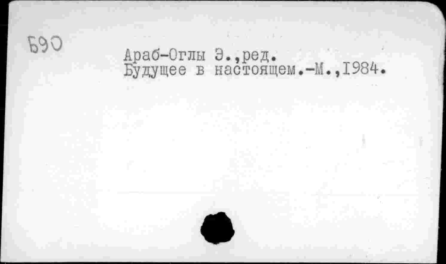 ﻿Араб-Orлы Э.,ред.
Будущее в настоящем.-М.,1984.